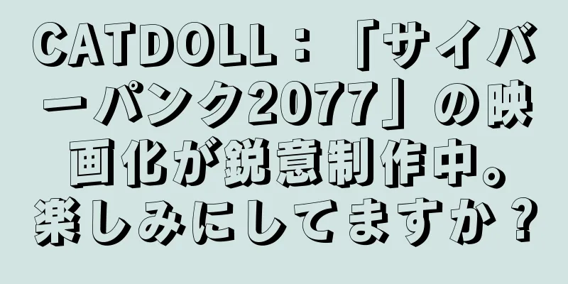 CATDOLL：「サイバーパンク2077」の映画化が鋭意制作中。楽しみにしてますか？