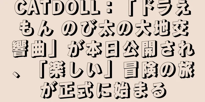 CATDOLL：「ドラえもん のび太の大地交響曲」が本日公開され、「楽しい」冒険の旅が正式に始まる