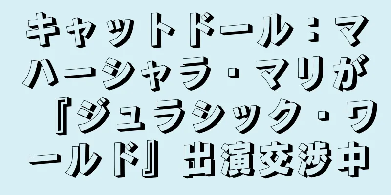 キャットドール：マハーシャラ・マリが『ジュラシック・ワールド』出演交渉中