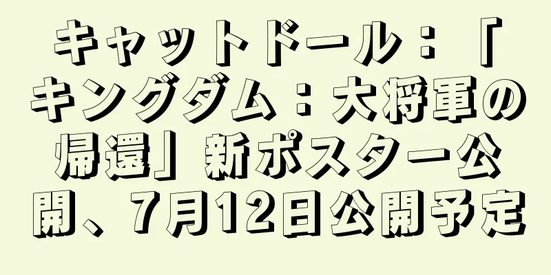 キャットドール：「キングダム：大将軍の帰還」新ポスター公開、7月12日公開予定