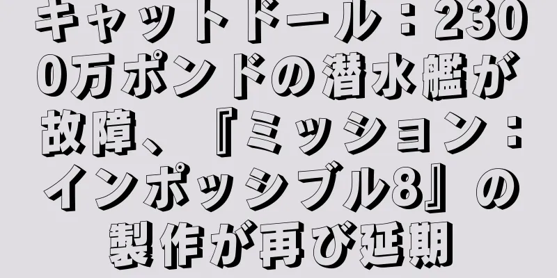 キャットドール：2300万ポンドの潜水艦が故障、『ミッション：インポッシブル8』の製作が再び延期