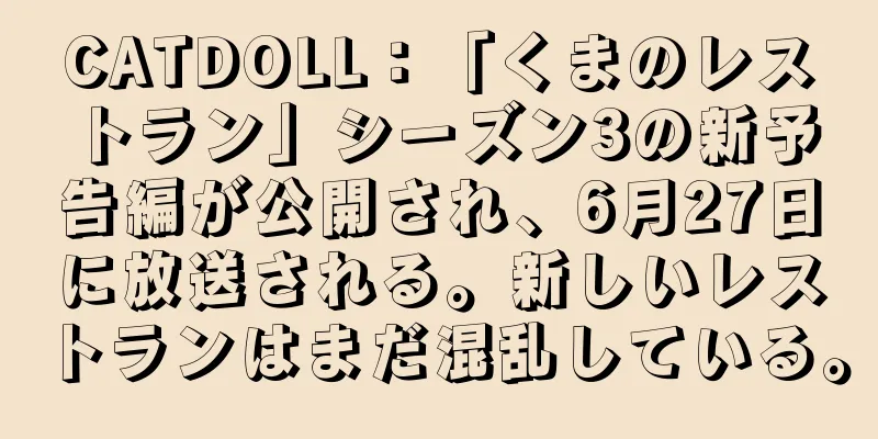 CATDOLL：「くまのレストラン」シーズン3の新予告編が公開され、6月27日に放送される。新しいレストランはまだ混乱している。