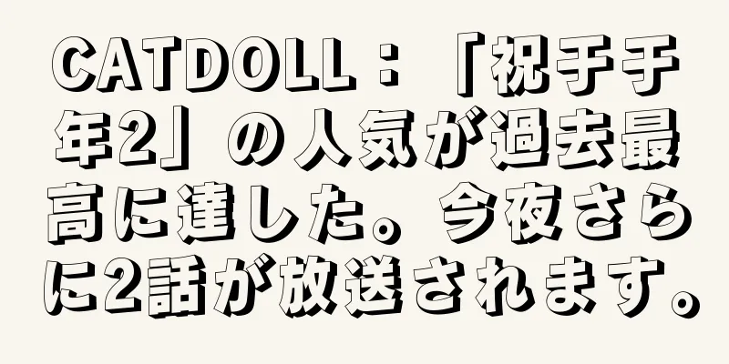 CATDOLL：「祝于于年2」の人気が過去最高に達した。今夜さらに2話が放送されます。