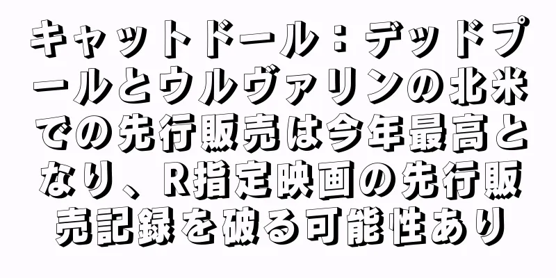キャットドール：デッドプールとウルヴァリンの北米での先行販売は今年最高となり、R指定映画の先行販売記録を破る可能性あり