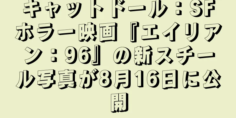 キャットドール：SFホラー映画『エイリアン：96』の新スチール写真が8月16日に公開