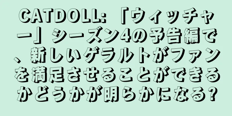CATDOLL: 「ウィッチャー」シーズン4の予告編で、新しいゲラルトがファンを満足させることができるかどうかが明らかになる?