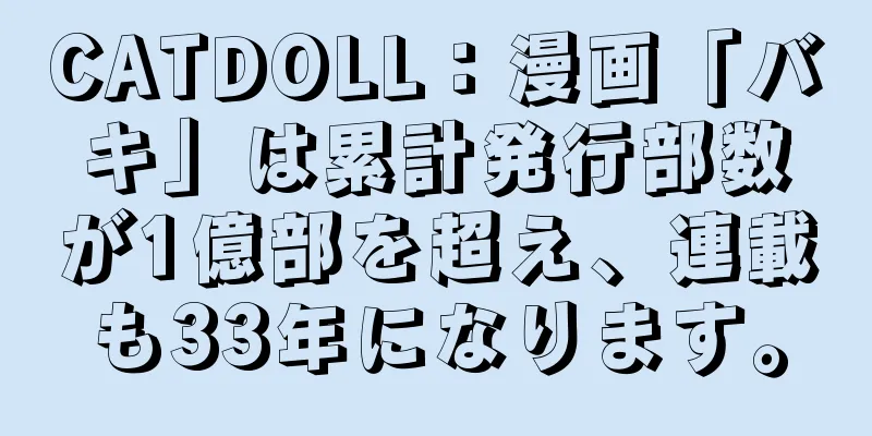 CATDOLL：漫画「バキ」は累計発行部数が1億部を超え、連載も33年になります。