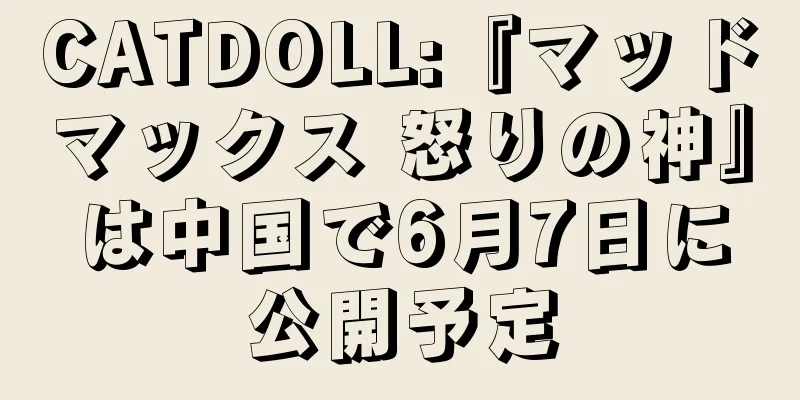 CATDOLL:『マッドマックス 怒りの神』は中国で6月7日に公開予定