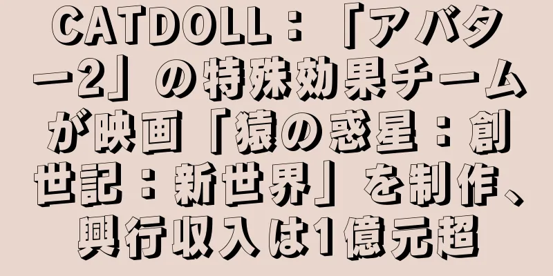 CATDOLL：「アバター2」の特殊効果チームが映画「猿の惑星：創世記：新世界」を制作、興行収入は1億元超
