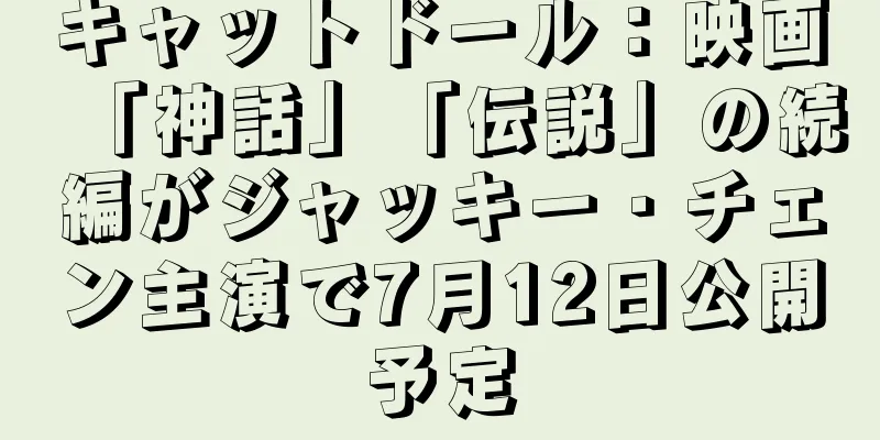 キャットドール：映画「神話」「伝説」の続編がジャッキー・チェン主演で7月12日公開予定