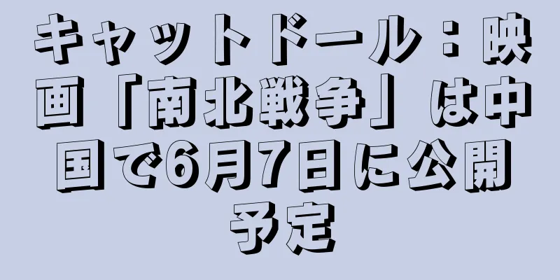 キャットドール：映画「南北戦争」は中国で6月7日に公開予定