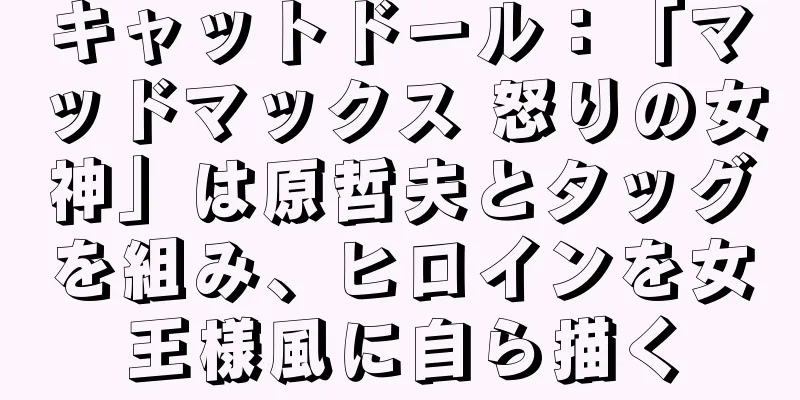 キャットドール：「マッドマックス 怒りの女神」は原哲夫とタッグを組み、ヒロインを女王様風に自ら描く