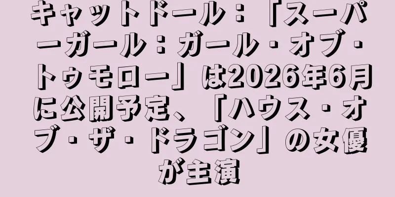 キャットドール：「スーパーガール：ガール・オブ・トゥモロー」は2026年6月に公開予定、「ハウス・オブ・ザ・ドラゴン」の女優が主演