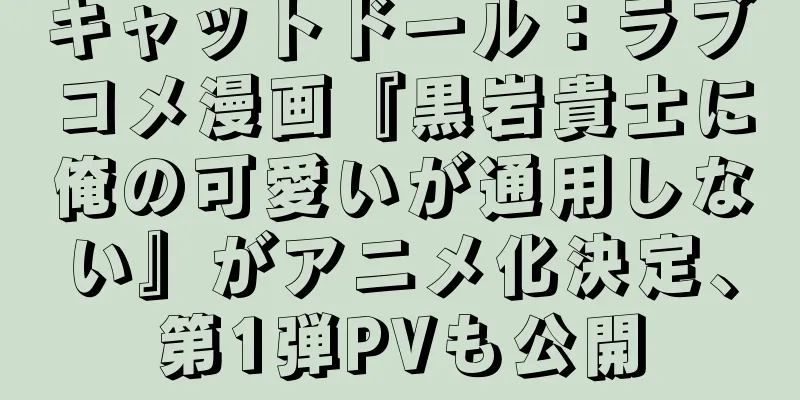 キャットドール：ラブコメ漫画『黒岩貴士に俺の可愛いが通用しない』がアニメ化決定、第1弾PVも公開