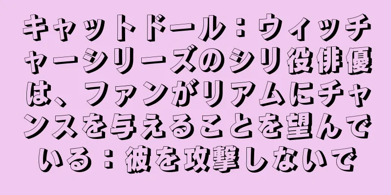 キャットドール：ウィッチャーシリーズのシリ役俳優は、ファンがリアムにチャンスを与えることを望んでいる：彼を攻撃しないで