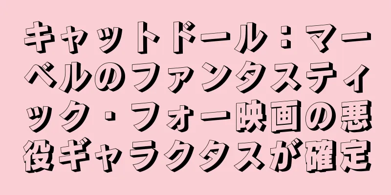 キャットドール：マーベルのファンタスティック・フォー映画の悪役ギャラクタスが確定