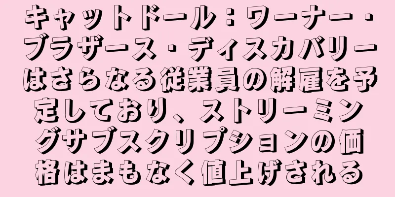 キャットドール：ワーナー・ブラザース・ディスカバリーはさらなる従業員の解雇を予定しており、ストリーミングサブスクリプションの価格はまもなく値上げされる