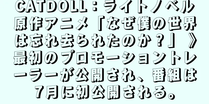 CATDOLL：ライトノベル原作アニメ「なぜ僕の世界は忘れ去られたのか？」 》最初のプロモーショントレーラーが公開され、番組は7月に初公開される。
