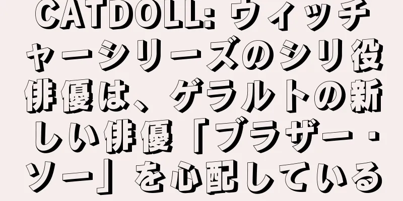 CATDOLL: ウィッチャーシリーズのシリ役俳優は、ゲラルトの新しい俳優「ブラザー・ソー」を心配している