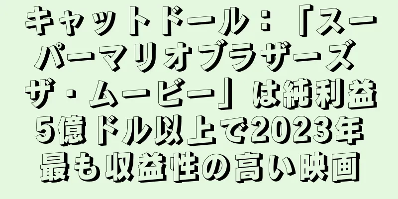 キャットドール：「スーパーマリオブラザーズ ザ・ムービー」は純利益5億ドル以上で2023年最も収益性の高い映画
