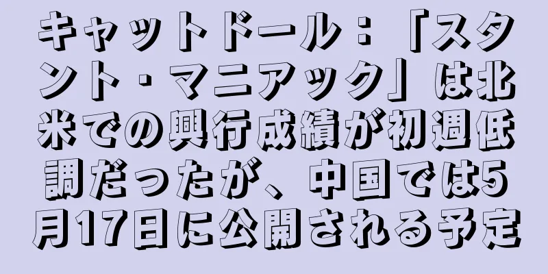 キャットドール：「スタント・マニアック」は北米での興行成績が初週低調だったが、中国では5月17日に公開される予定