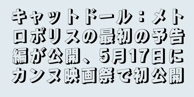 キャットドール：メトロポリスの最初の予告編が公開、5月17日にカンヌ映画祭で初公開