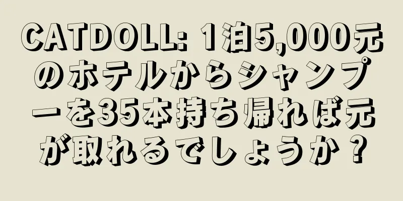 CATDOLL: 1泊5,000元のホテルからシャンプーを35本持ち帰れば元が取れるでしょうか？