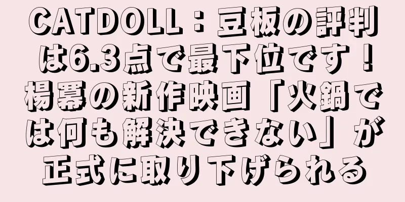 CATDOLL：豆板の評判は6.3点で最下位です！楊冪の新作映画「火鍋では何も解決できない」が正式に取り下げられる