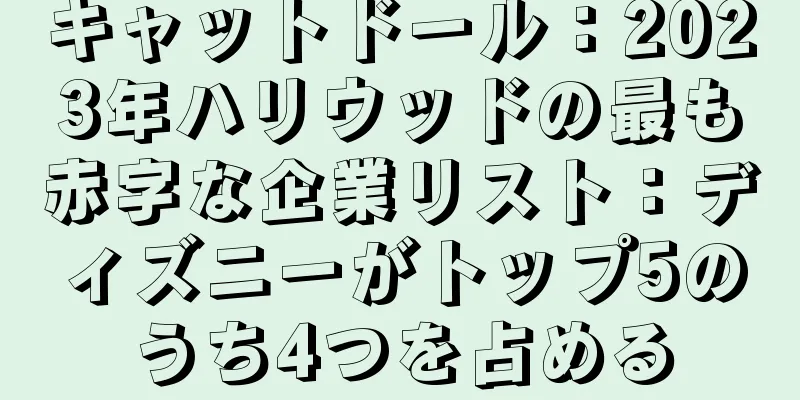 キャットドール：2023年ハリウッドの最も赤字な企業リスト：ディズニーがトップ5のうち4つを占める