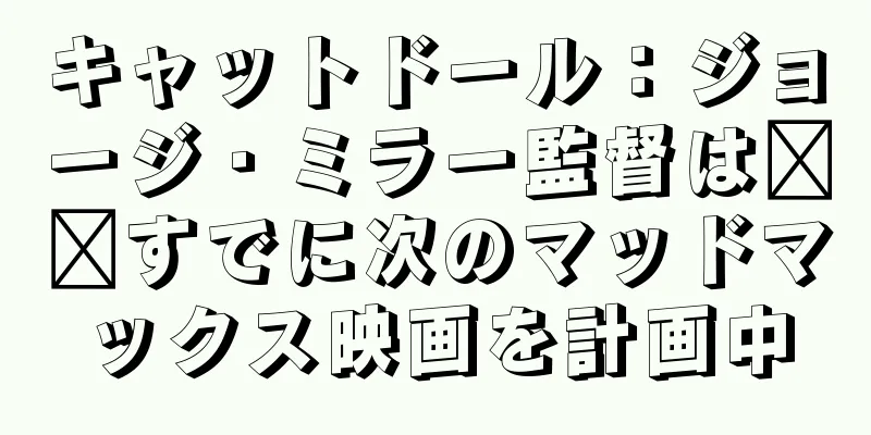 キャットドール：ジョージ・ミラー監督は​​すでに次のマッドマックス映画を計画中
