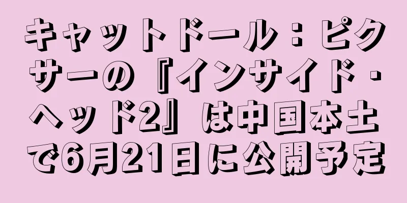 キャットドール：ピクサーの『インサイド・ヘッド2』は中国本土で6月21日に公開予定