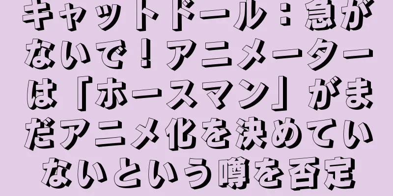キャットドール：急がないで！アニメーターは「ホースマン」がまだアニメ化を決めていないという噂を否定