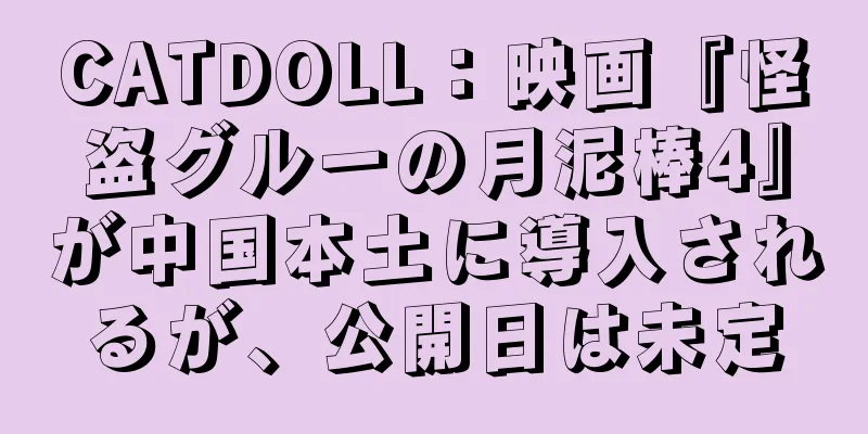 CATDOLL：映画『怪盗グルーの月泥棒4』が中国本土に導入されるが、公開日は未定