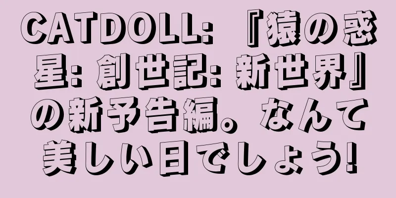 CATDOLL: 『猿の惑星: 創世記: 新世界』の新予告編。なんて美しい日でしょう!
