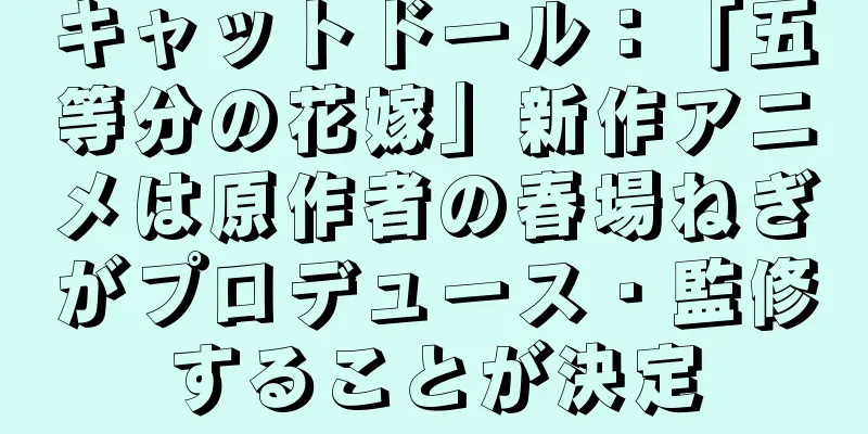 キャットドール：「五等分の花嫁」新作アニメは原作者の春場ねぎがプロデュース・監修することが決定