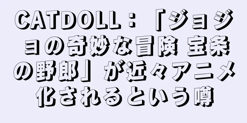 CATDOLL：「ジョジョの奇妙な冒険 宝条の野郎」が近々アニメ化されるという噂