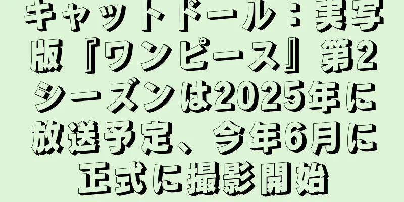 キャットドール：実写版『ワンピース』第2シーズンは2025年に放送予定、今年6月に正式に撮影開始