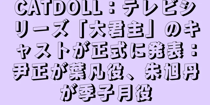 CATDOLL：テレビシリーズ「大君主」のキャストが正式に発表：尹正が葉凡役、朱旭丹が季子月役