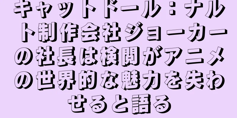 キャットドール：ナルト制作会社ジョーカーの社長は検閲がアニメの世界的な魅力を失わせると語る