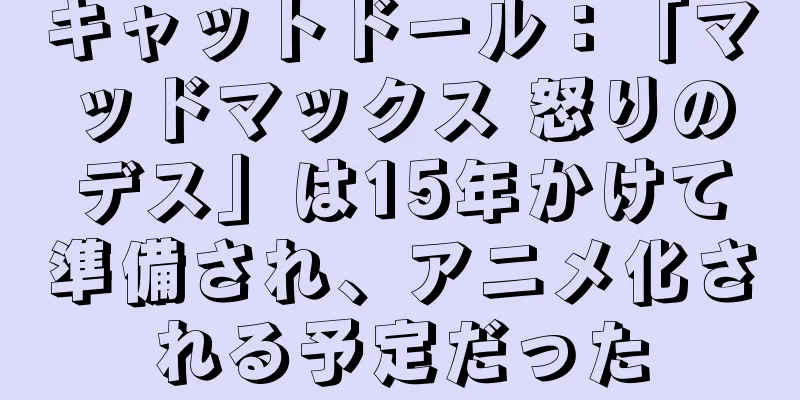 キャットドール：「マッドマックス 怒りのデス」は15年かけて準備され、アニメ化される予定だった