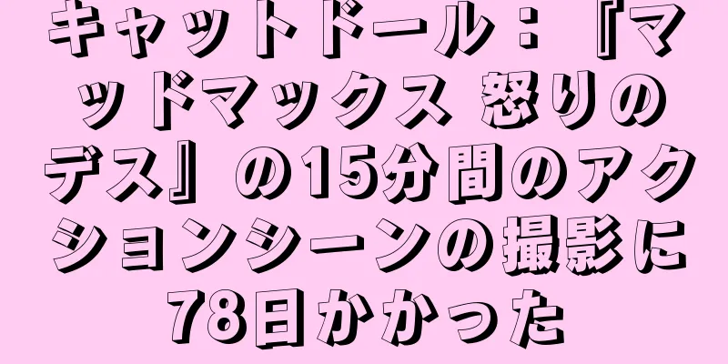 キャットドール：『マッドマックス 怒りのデス』の15分間のアクションシーンの撮影に78日かかった