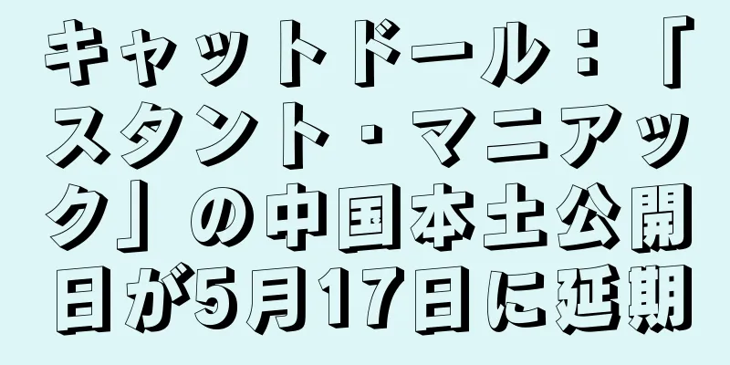 キャットドール：「スタント・マニアック」の中国本土公開日が5月17日に延期