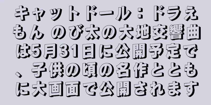 キャットドール：ドラえもん のび太の大地交響曲は5月31日に公開予定で、子供の頃の名作とともに大画面で公開されます