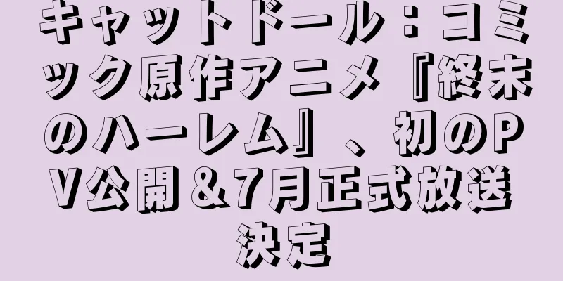 キャットドール：コミック原作アニメ『終末のハーレム』、初のPV公開＆7月正式放送決定