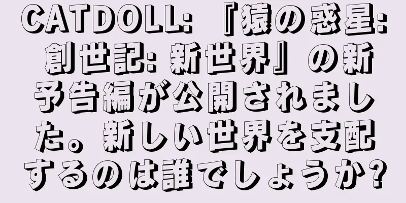 CATDOLL: 『猿の惑星: 創世記: 新世界』の新予告編が公開されました。新しい世界を支配するのは誰でしょうか?