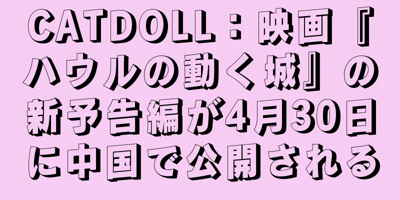 CATDOLL：映画『ハウルの動く城』の新予告編が4月30日に中国で公開される