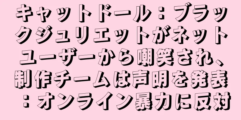 キャットドール：ブラックジュリエットがネットユーザーから嘲笑され、制作チームは声明を発表：オンライン暴力に反対