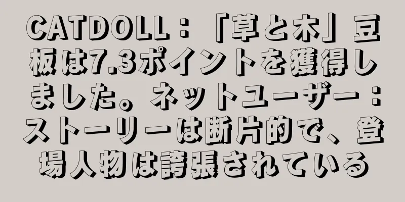 CATDOLL：「草と木」豆板は7.3ポイントを獲得しました。ネットユーザー：ストーリーは断片的で、登場人物は誇張されている