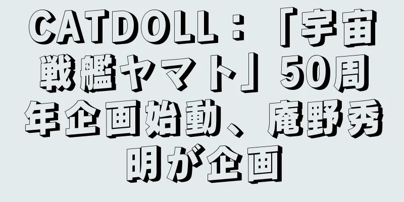 CATDOLL：「宇宙戦艦ヤマト」50周年企画始動、庵野秀明が企画