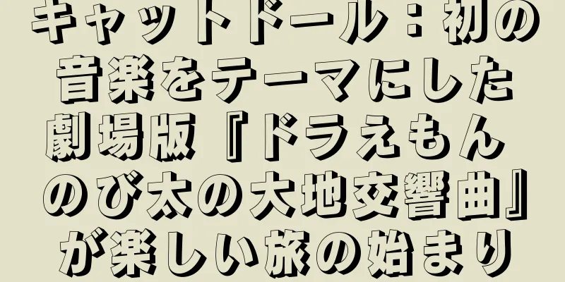 キャットドール：初の音楽をテーマにした劇場版『ドラえもん のび太の大地交響曲』が楽しい旅の始まり